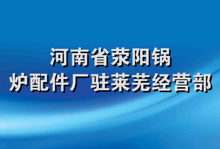 河南省荥阳锅炉配件厂驻莱芜经营部