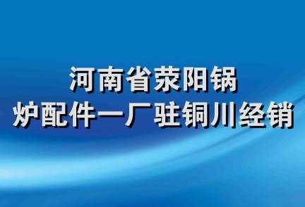 河南省荥阳锅炉配件一厂驻铜川经销部