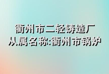 衢州市二轻铸造厂从属名称:衢州市锅炉辅机厂