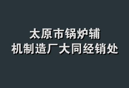 太原市锅炉辅机制造厂大同经销处