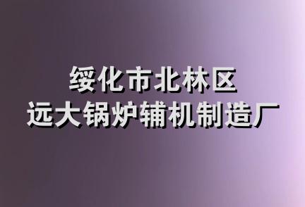 绥化市北林区远大锅炉辅机制造厂