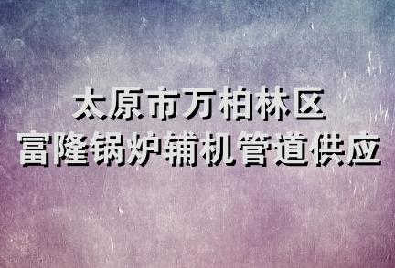 太原市万柏林区富隆锅炉辅机管道供应站