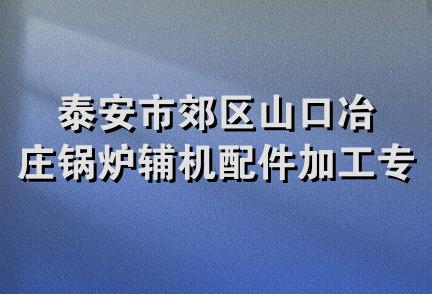 泰安市郊区山口冶庄锅炉辅机配件加工专业村