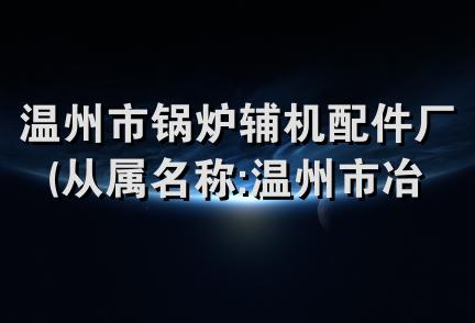 温州市锅炉辅机配件厂(从属名称:温州市冶炼厂电镀分厂)