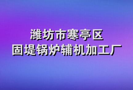 潍坊市寒亭区固堤锅炉辅机加工厂