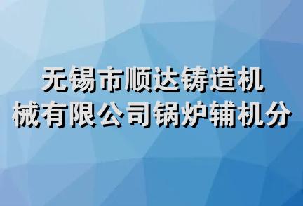 无锡市顺达铸造机械有限公司锅炉辅机分公司