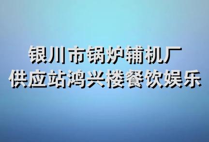 银川市锅炉辅机厂供应站鸿兴楼餐饮娱乐中心