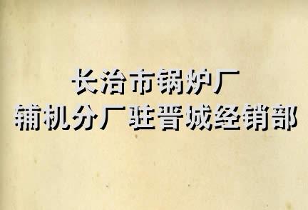 长治市锅炉厂辅机分厂驻晋城经销部