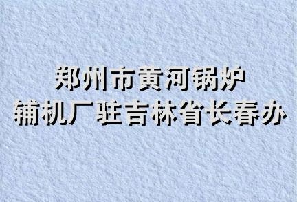 郑州市黄河锅炉辅机厂驻吉林省长春办事处