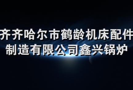 齐齐哈尔市鹤龄机床配件制造有限公司鑫兴锅炉辅机配套分公司