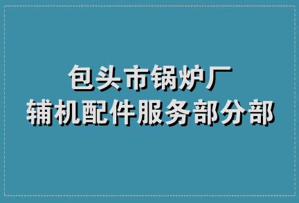 包头市锅炉厂辅机配件服务部分部