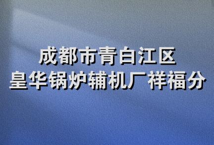 成都市青白江区皇华锅炉辅机厂祥福分厂