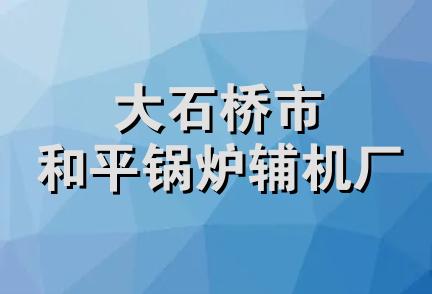 大石桥市和平锅炉辅机厂