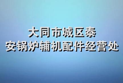 大同市城区泰安锅炉辅机配件经营处