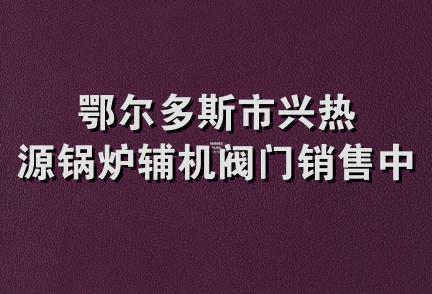 鄂尔多斯市兴热源锅炉辅机阀门销售中心