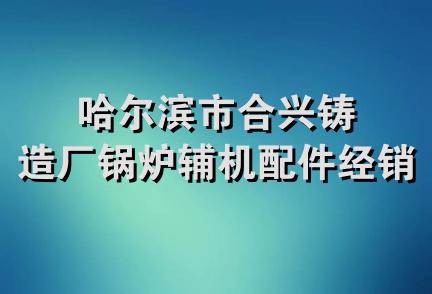 哈尔滨市合兴铸造厂锅炉辅机配件经销部