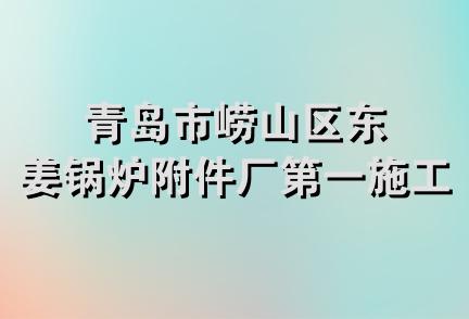 青岛市崂山区东姜锅炉附件厂第一施工队