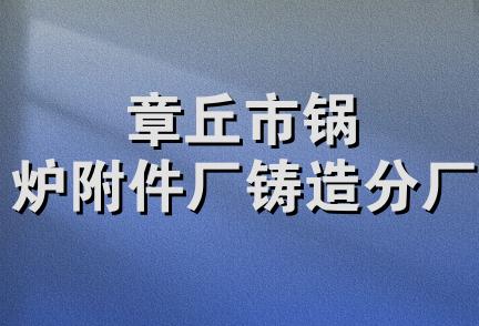 章丘市锅炉附件厂铸造分厂