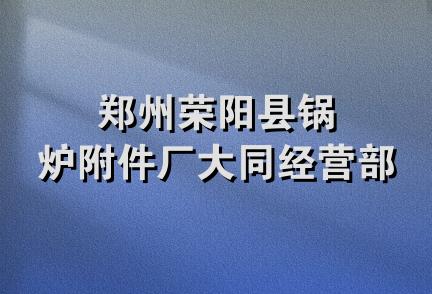 郑州荣阳县锅炉附件厂大同经营部