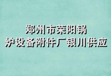 郑州市荣阳锅炉设备附件厂银川供应站