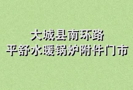 大城县南环路平舒水暖锅炉附件门市部