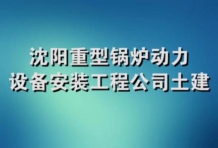 沈阳重型锅炉动力设备安装工程公司土建工程队