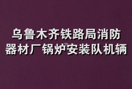 乌鲁木齐铁路局消防器材厂锅炉安装队机辆配件分厂