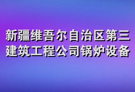 新疆维吾尔自治区第三建筑工程公司锅炉设备安装分公司