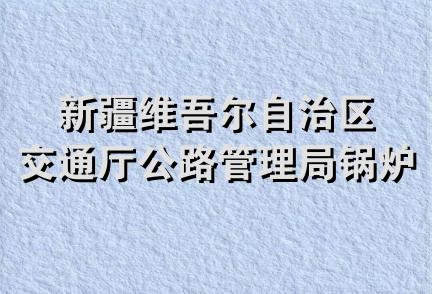 新疆维吾尔自治区交通厅公路管理局锅炉安装公司