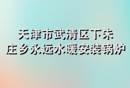 天津市武清区下朱庄乡永远水暖安装锅炉维修队