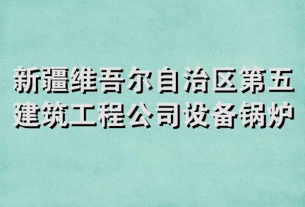 新疆维吾尔自治区第五建筑工程公司设备锅炉安装分公司