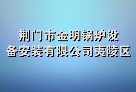 荆门市金明锅炉设备安装有限公司夷陵区办事处