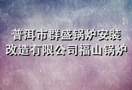 普洱市群盛锅炉安装改造有限公司福山锅炉思茅经营部