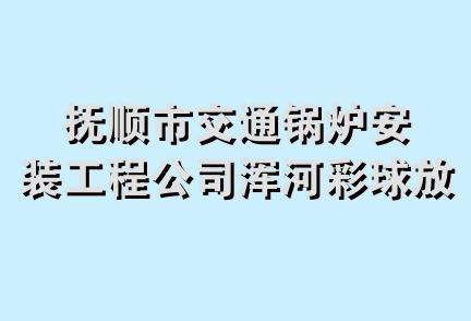 抚顺市交通锅炉安装工程公司浑河彩球放送中心