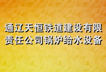 通辽天恒铁道建设有限责任公司锅炉给水设备安装分公司