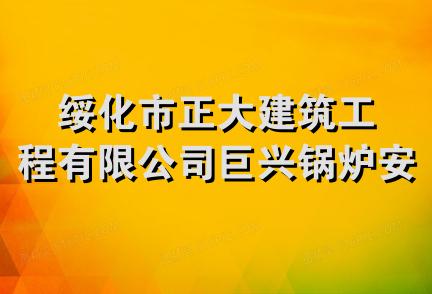 绥化市正大建筑工程有限公司巨兴锅炉安装分公司