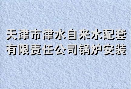 天津市津水自来水配套有限责任公司锅炉安装维修分公司