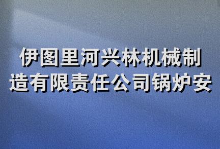 伊图里河兴林机械制造有限责任公司锅炉安装分公司