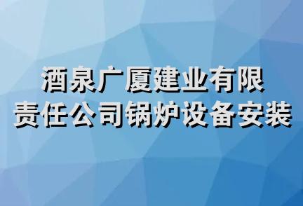 酒泉广厦建业有限责任公司锅炉设备安装分公司