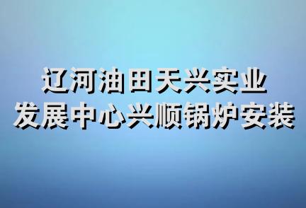 辽河油田天兴实业发展中心兴顺锅炉安装维修厂