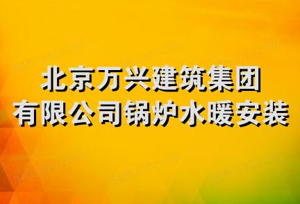 北京万兴建筑集团有限公司锅炉水暖安装分公司