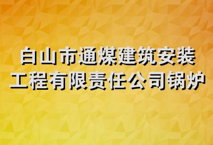 白山市通煤建筑安装工程有限责任公司锅炉安装分公司