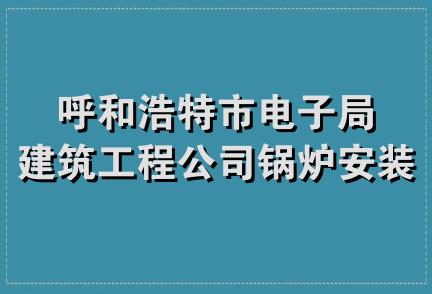 呼和浩特市电子局建筑工程公司锅炉安装维修队