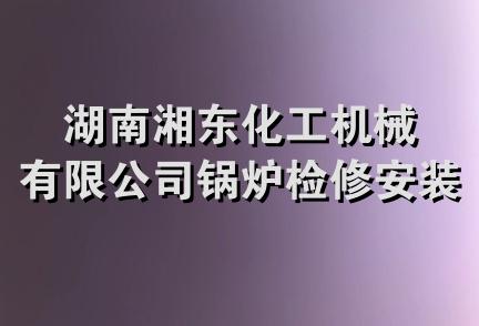 湖南湘东化工机械有限公司锅炉检修安装分公司