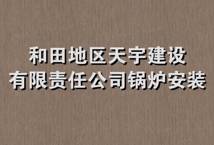 和田地区天宇建设有限责任公司锅炉安装分公司