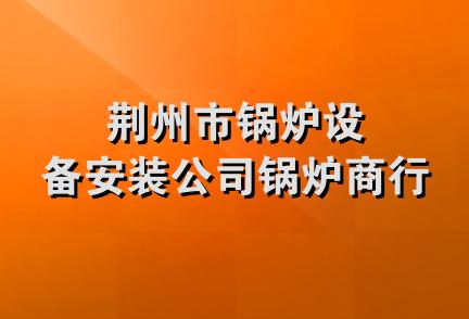 荆州市锅炉设备安装公司锅炉商行