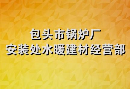 包头市锅炉厂安装处水暖建材经营部