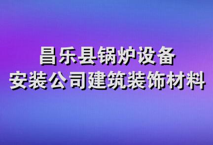 昌乐县锅炉设备安装公司建筑装饰材料部