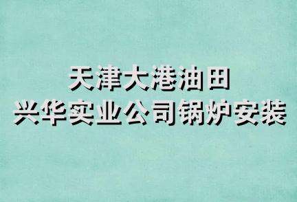 天津大港油田兴华实业公司锅炉安装队