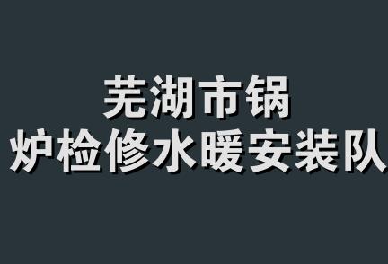 芜湖市锅炉检修水暖安装队